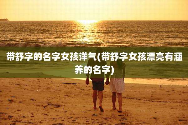 带舒字的名字女孩洋气(带舒字女孩漂亮有涵养的名字)