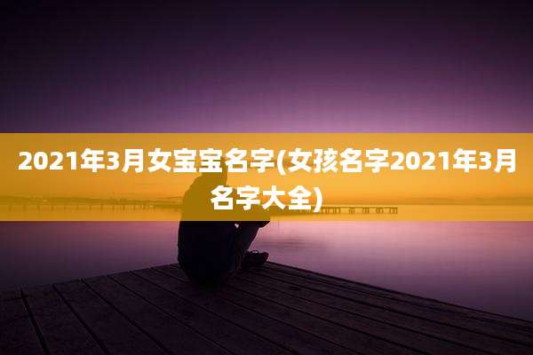 2021年3月女宝宝名字(女孩名字2021年3月名字大全)