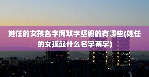 姓任的女孩名字简双字坚毅的有哪些(姓任的女孩起什么名字两字)