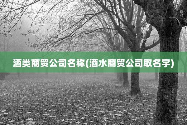 酒类商贸公司名称(酒水商贸公司取名字)