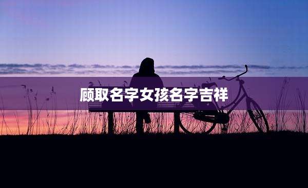 顾取名字女孩名字吉祥