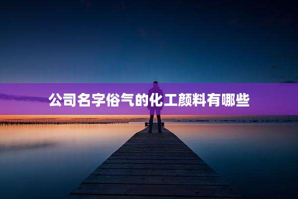 公司名字俗气的化工颜料有哪些