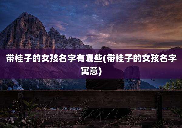 带桂子的女孩名字有哪些(带桂子的女孩名字寓意)