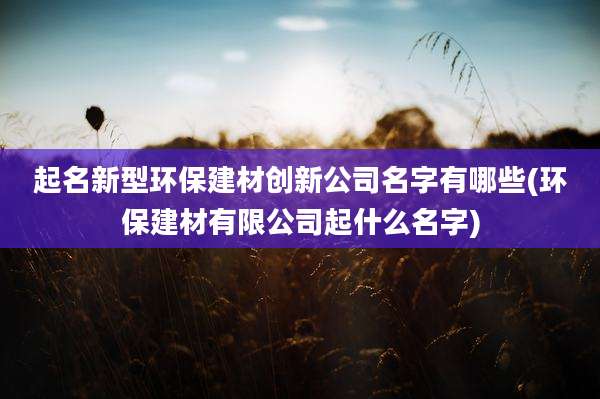 起名新型环保建材创新公司名字有哪些(环保建材有限公司起什么名字)