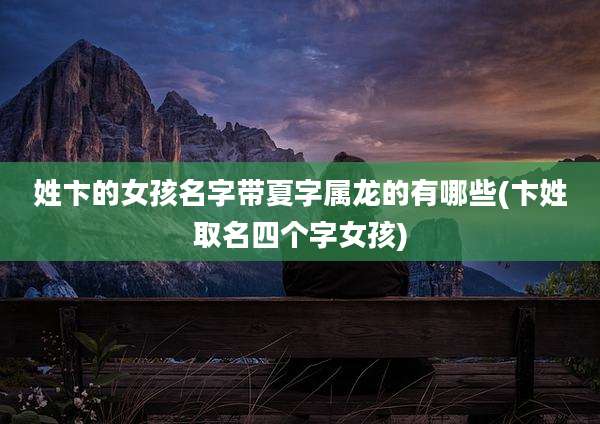 姓卞的女孩名字带夏字属龙的有哪些(卞姓取名四个字女孩)