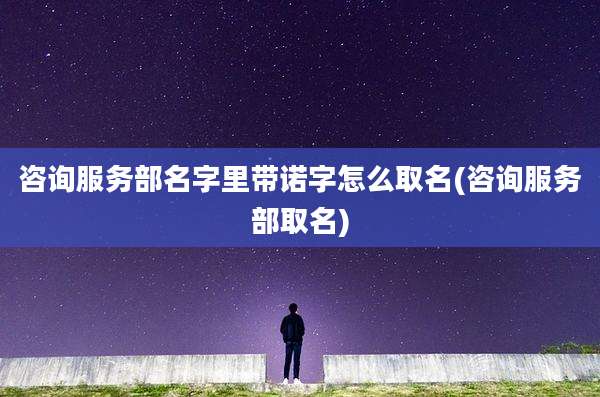 咨询服务部名字里带诺字怎么取名(咨询服务部取名)