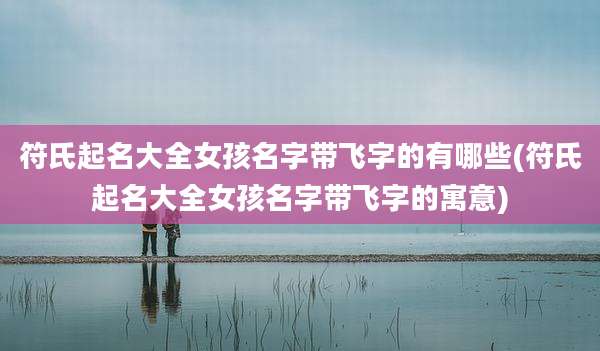 符氏起名大全女孩名字带飞字的有哪些(符氏起名大全女孩名字带飞字的寓意)