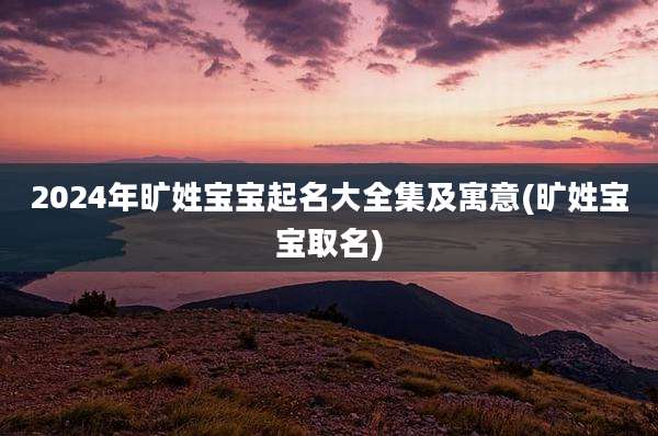 2024年旷姓宝宝起名大全集及寓意(旷姓宝宝取名)