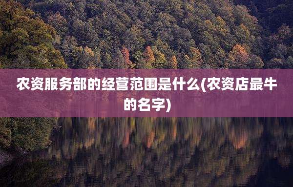 农资服务部的经营范围是什么(农资店最牛的名字)