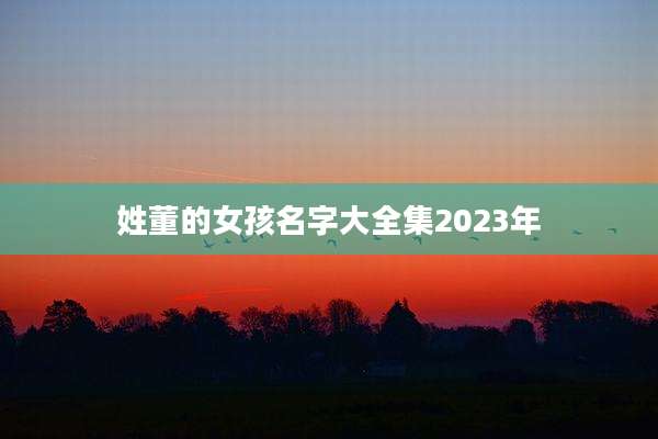 姓董的女孩名字大全集2023年