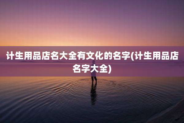 计生用品店名大全有文化的名字(计生用品店名字大全)