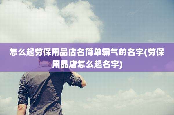 怎么起劳保用品店名简单霸气的名字(劳保用品店怎么起名字)