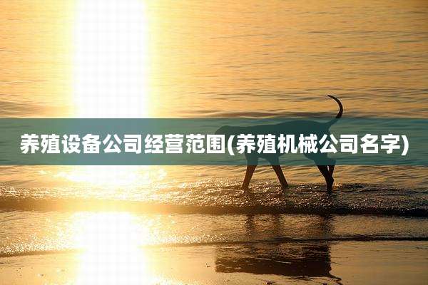 养殖设备公司经营范围(养殖机械公司名字)