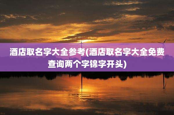 酒店取名字大全参考(酒店取名字大全免费查询两个字锦字开头)