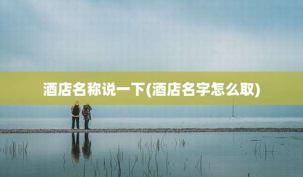 酒店名称说一下(酒店名字怎么取)