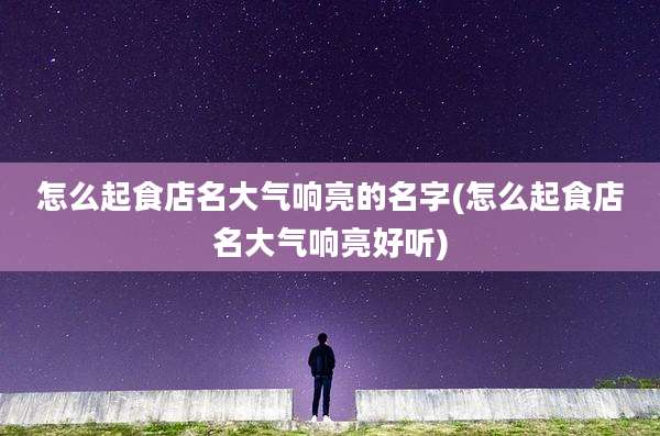 怎么起食店名大气响亮的名字(怎么起食店名大气响亮好听)