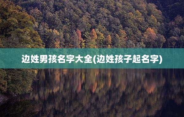 边姓男孩名字大全(边姓孩子起名字)