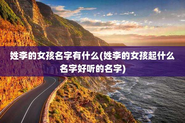 姓李的女孩名字有什么(姓李的女孩起什么名字好听的名字)