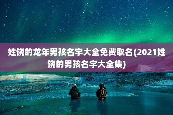 姓饶的龙年男孩名字大全免费取名(2021姓饶的男孩名字大全集)