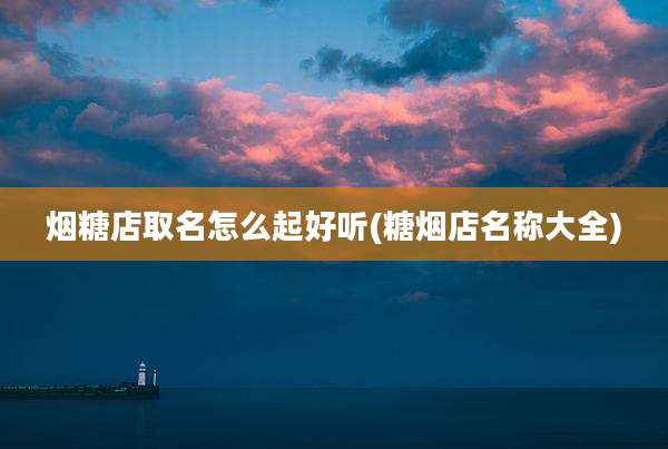 烟糖店取名怎么起好听(糖烟店名称大全)