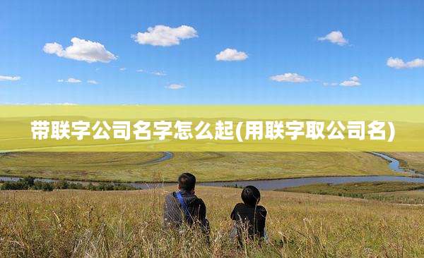 带联字公司名字怎么起(用联字取公司名)