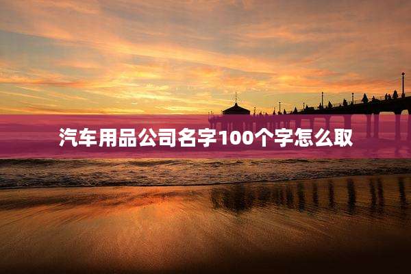 汽车用品公司名字100个字怎么取