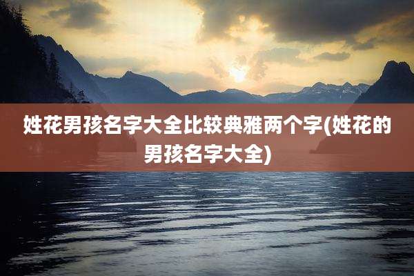 姓花男孩名字大全比较典雅两个字(姓花的男孩名字大全)