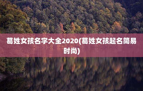 葛姓女孩名字大全2020(葛姓女孩起名简易时尚)