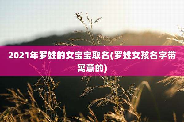 2021年罗姓的女宝宝取名(罗姓女孩名字带寓意的)