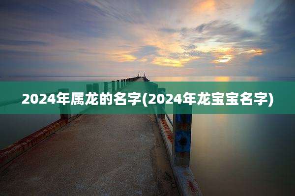 2024年属龙的名字(2024年龙宝宝名字)