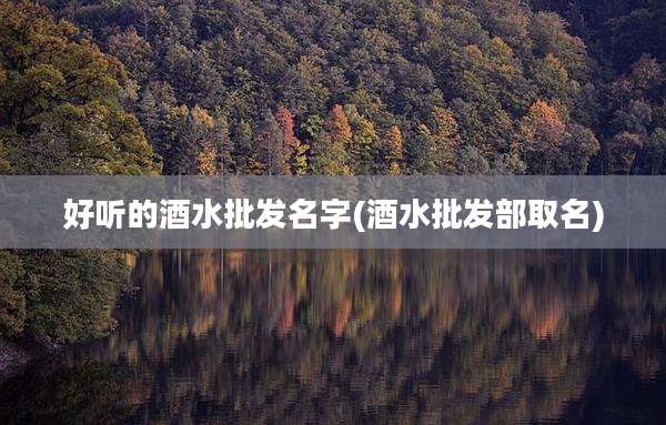 好听的酒水批发名字(酒水批发部取名)