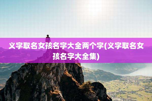 义字取名女孩名字大全两个字(义字取名女孩名字大全集)