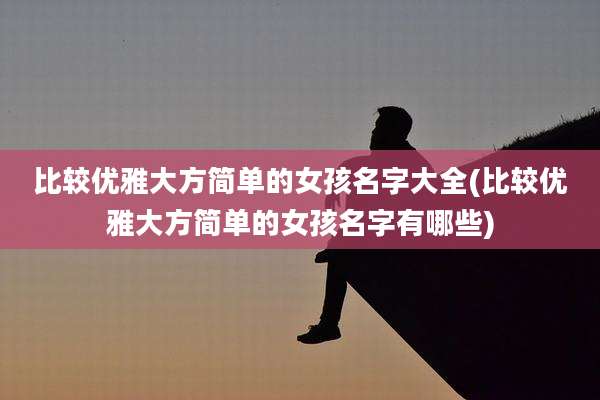 比较优雅大方简单的女孩名字大全(比较优雅大方简单的女孩名字有哪些)