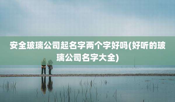 安全玻璃公司起名字两个字好吗(好听的玻璃公司名字大全)