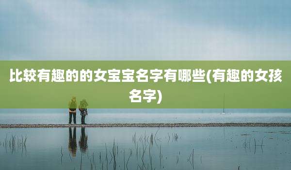 比较有趣的的女宝宝名字有哪些(有趣的女孩名字)
