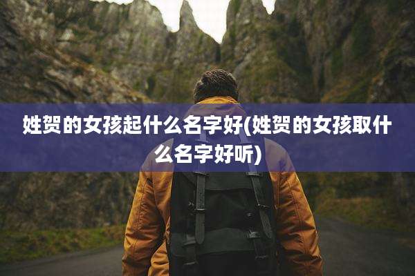 姓贺的女孩起什么名字好(姓贺的女孩取什么名字好听)