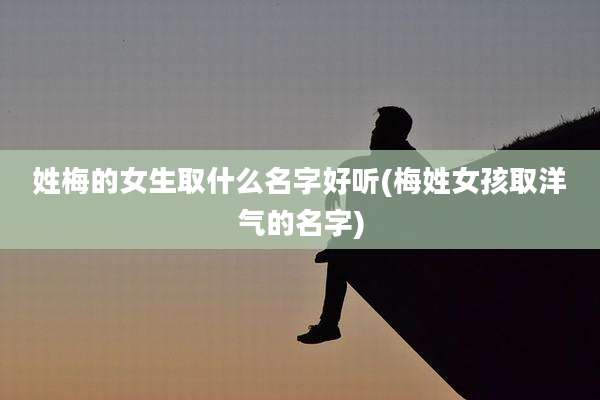 姓梅的女生取什么名字好听(梅姓女孩取洋气的名字)