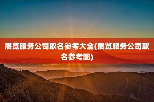 展览服务公司取名参考大全(展览服务公司取名参考图)