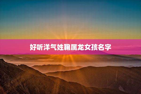 好听洋气姓鞠属龙女孩名字