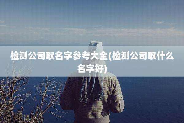 检测公司取名字参考大全(检测公司取什么名字好)