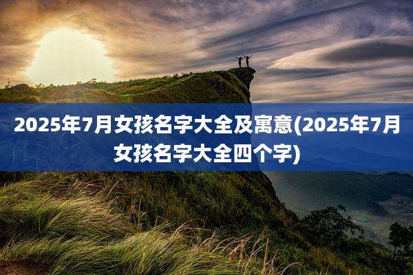 2025年7月女孩名字大全及寓意(2025年7月女孩名字大全四个字)