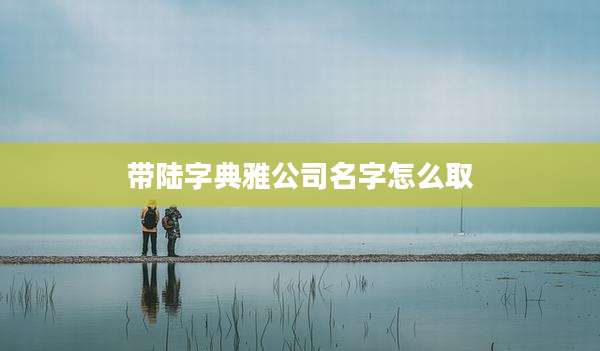带陆字典雅公司名字怎么取
