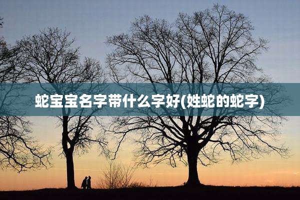 蛇宝宝名字带什么字好(姓蛇的蛇字)