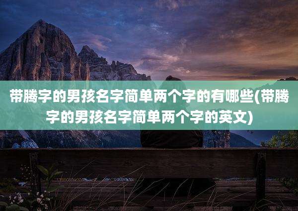 带腾字的男孩名字简单两个字的有哪些(带腾字的男孩名字简单两个字的英文)