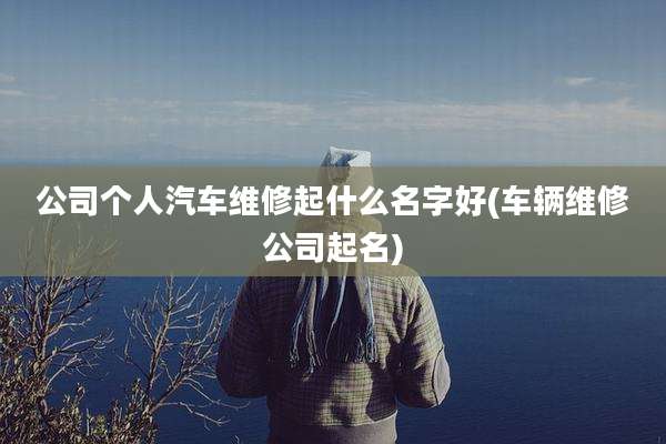 公司个人汽车维修起什么名字好(车辆维修公司起名)