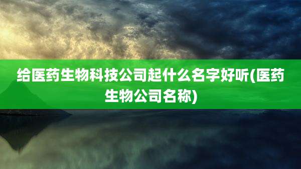 给医药生物科技公司起什么名字好听(医药生物公司名称)