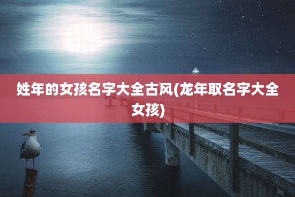 姓年的女孩名字大全古风(龙年取名字大全女孩)