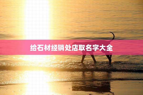 给石材经销处店取名字大全
