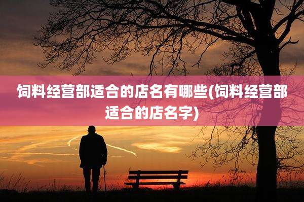饲料经营部适合的店名有哪些(饲料经营部适合的店名字)