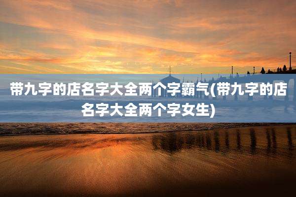 带九字的店名字大全两个字霸气(带九字的店名字大全两个字女生)